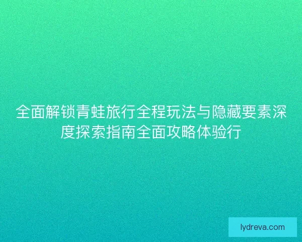 全面解锁青蛙旅行全程玩法与隐藏要素深度探索指南全面攻略体验行