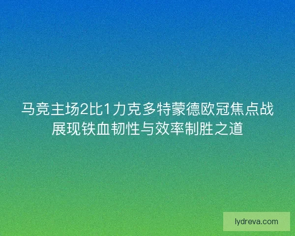 马竞主场2比1力克多特蒙德欧冠焦点战展现铁血韧性与效率制胜之道