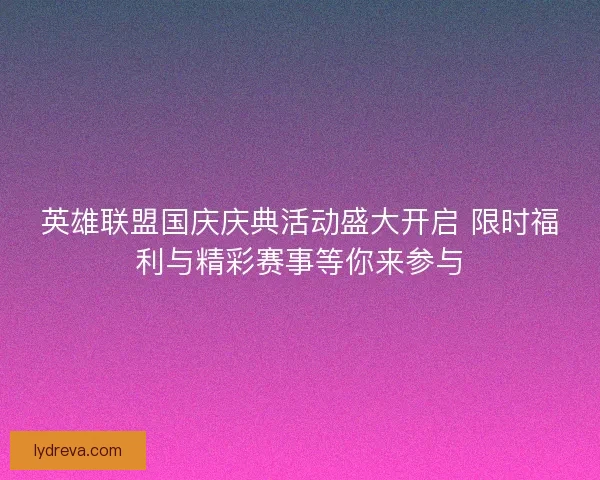 英雄联盟国庆庆典活动盛大开启 限时福利与精彩赛事等你来参与