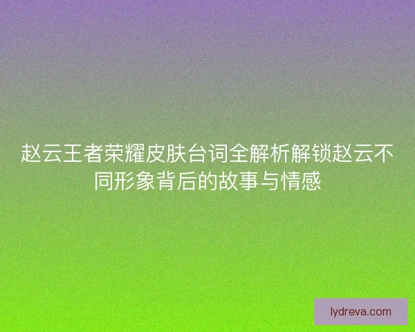 赵云王者荣耀皮肤台词全解析解锁赵云不同形象背后的故事与情感