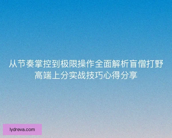 从节奏掌控到极限操作全面解析盲僧打野高端上分实战技巧心得分享