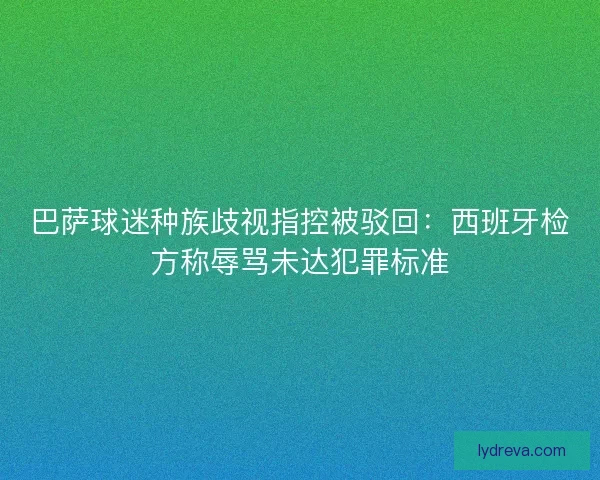 巴萨球迷种族歧视指控被驳回：西班牙检方称辱骂未达犯罪标准