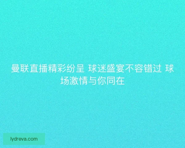 曼联直播精彩纷呈 球迷盛宴不容错过 球场激情与你同在