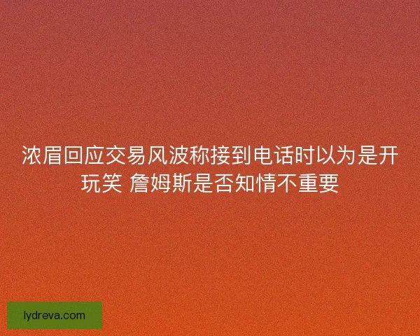 浓眉回应交易风波称接到电话时以为是开玩笑 詹姆斯是否知情不重要