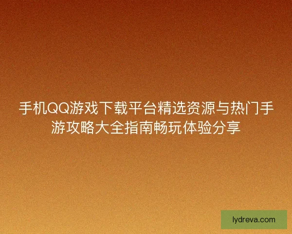 手机QQ游戏下载平台精选资源与热门手游攻略大全指南畅玩体验分享