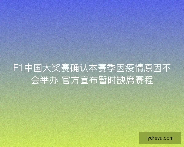 F1中国大奖赛确认本赛季因疫情原因不会举办 官方宣布暂时缺席赛程
