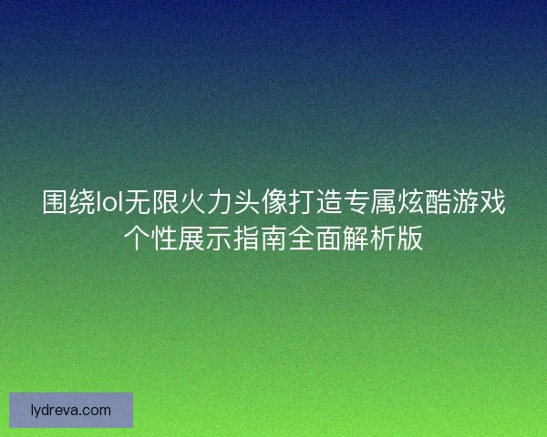 围绕lol无限火力头像打造专属炫酷游戏个性展示指南全面解析版