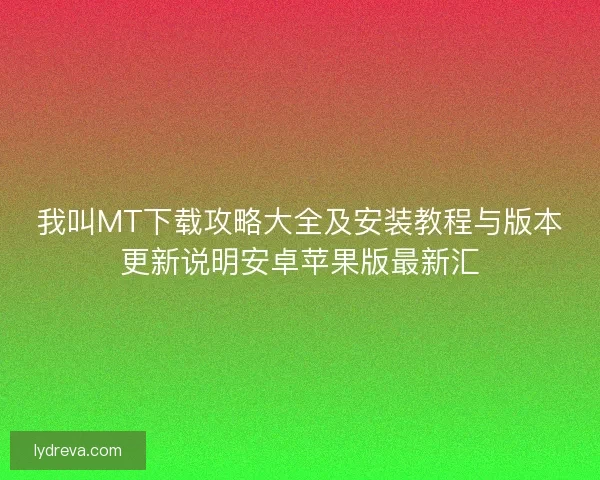 我叫MT下载攻略大全及安装教程与版本更新说明安卓苹果版最新汇