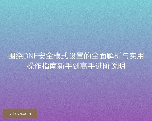 围绕DNF安全模式设置的全面解析与实用操作指南新手到高手进阶说明