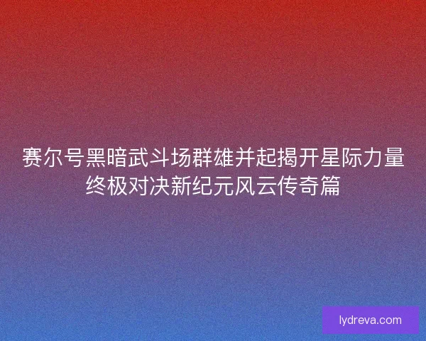 赛尔号黑暗武斗场群雄并起揭开星际力量终极对决新纪元风云传奇篇