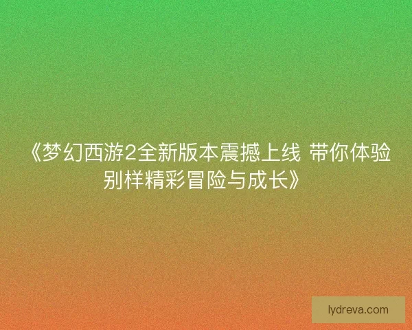 《梦幻西游2全新版本震撼上线 带你体验别样精彩冒险与成长》